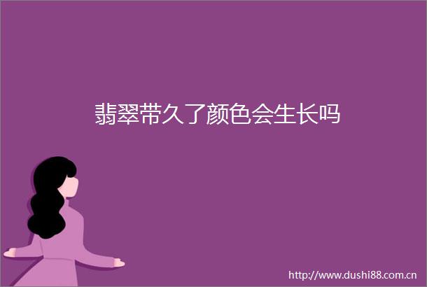 翡翠带久了颜色会生长吗