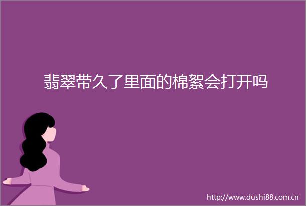 翡翠带久了里面的棉絮会打开吗