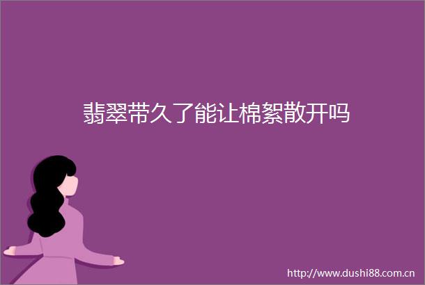翡翠带久了能让棉絮散开吗