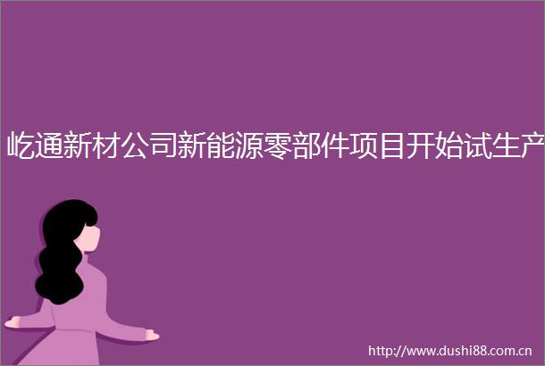 屹通新材公司新能源零部件项目开始试生产