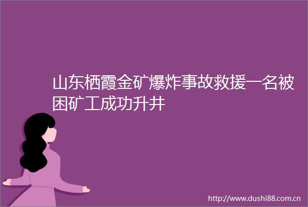 山东栖霞金矿事故救援一名被困矿工成功升井