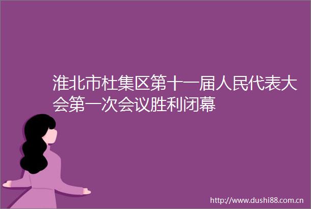 淮北市杜集区第十一届代表大会第一次会议胜利闭幕