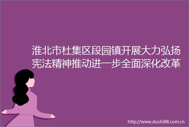 淮北市杜集区段园镇开展大力弘扬精神推动进一步全面深化改革法治宣传活动