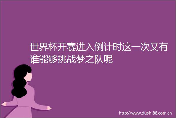 世界杯开赛进入倒计时这一次又有谁能够挑战梦之队呢