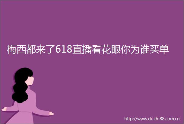 梅西都来了618直播看花眼你为谁买单