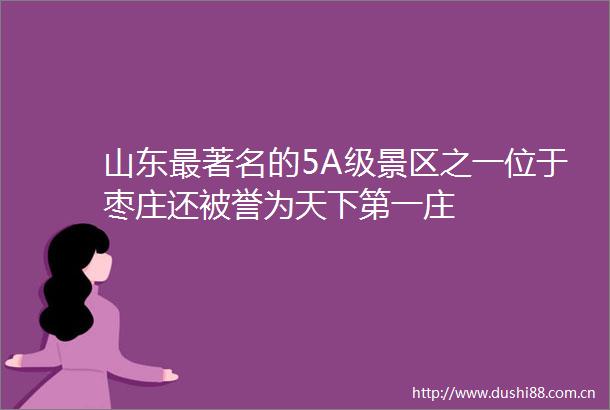 山东最著名的5A级景区之一位于枣庄还被誉为天下第一庄