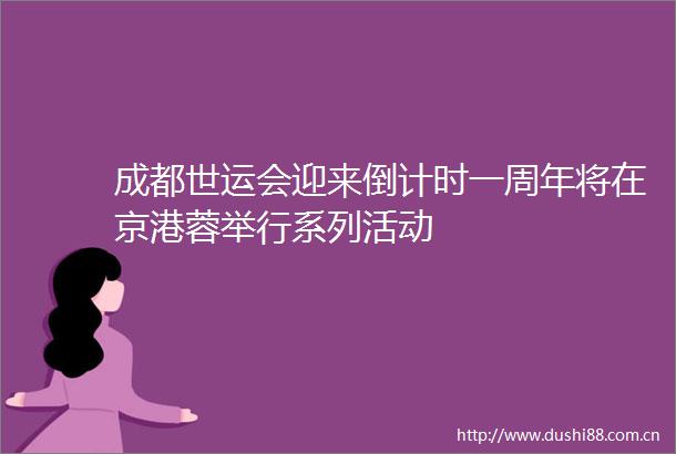 成都世运会迎来倒计时一周年将在京港蓉举行系列活动