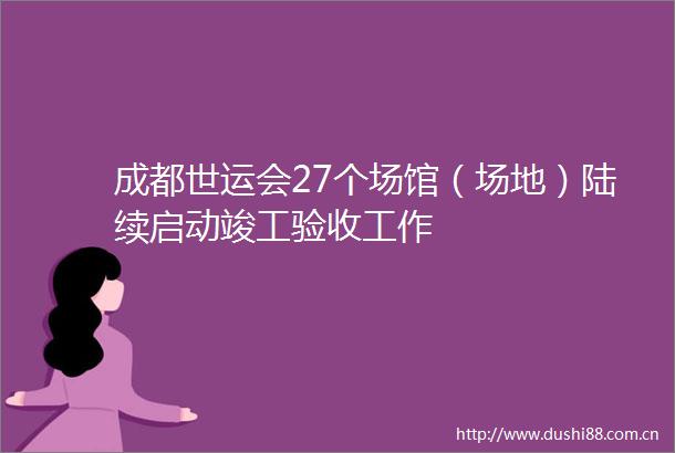 成都世运会27个场馆（场地）陆续启动竣工验收工作