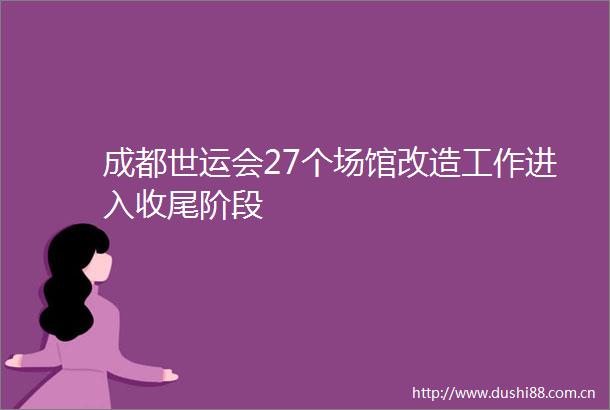 成都世运会27个场馆改造工作进入收尾阶段