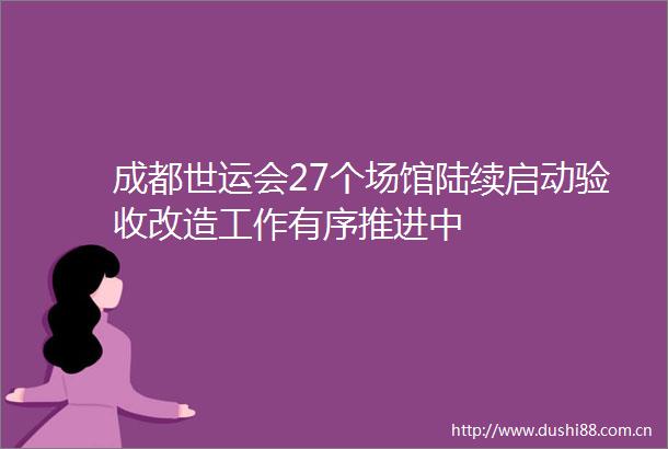 成都世运会27个场馆陆续启动验收改造工作有序推进中