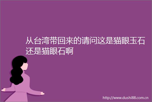 从台湾带回来的请问这是猫眼玉石还是猫眼石啊
