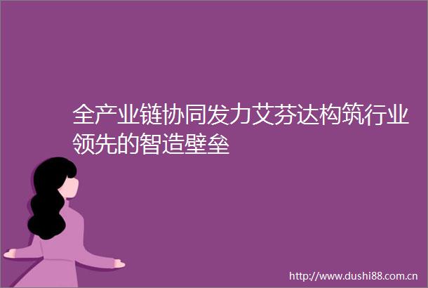全产业链协同发力艾芬达构筑行业领先的智造壁垒