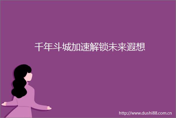 千年斗城加速解锁未来遐想