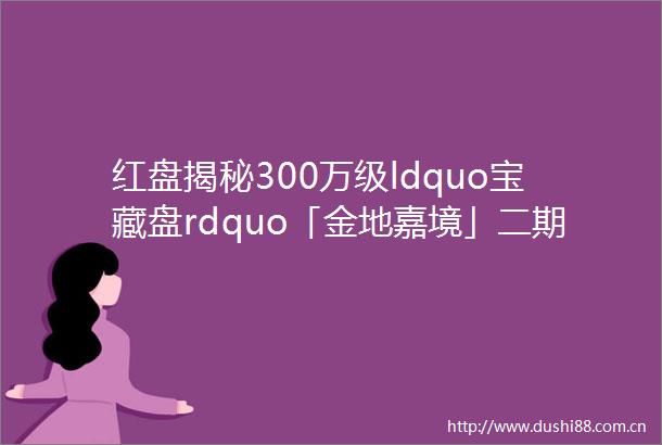 红盘揭秘300万级ldquo宝藏盘rdquo「金地嘉境」二期收官在即