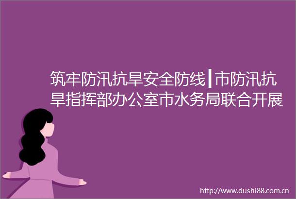 筑牢防汛抗旱安全防线┃市防汛抗旱指挥部办公室市水务局联合开展2025年度防汛抗旱责任暨水旱灾害防御工作培训