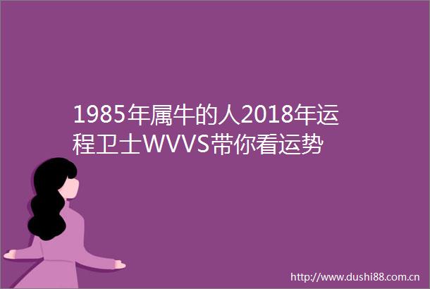 1985年属牛的人2018年运程卫士WVVS带你看运势