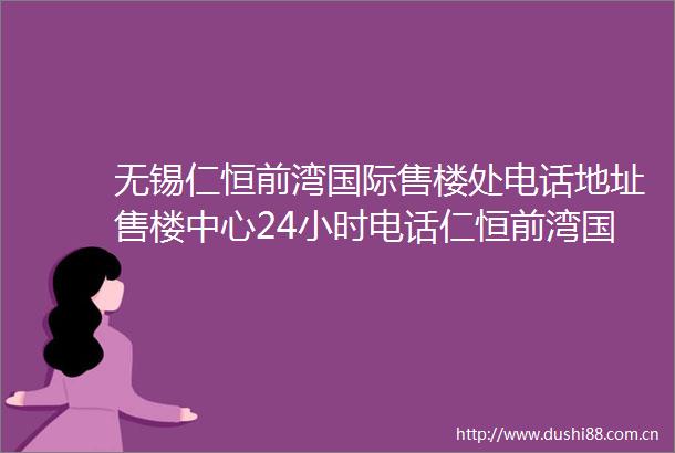 无锡仁恒前湾国际售楼处电话地址售楼中心24小时电话仁恒前湾国际首页网站