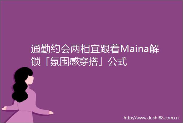通勤约会两相宜跟着Maina解锁「氛围感穿搭」公式