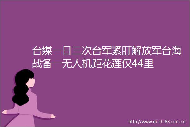 台媒一日三次台军紧盯台海战备一无人机距花莲仅44里