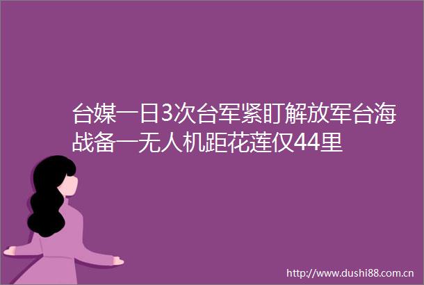 台媒一日3次台军紧盯台海战备一无人机距花莲仅44里