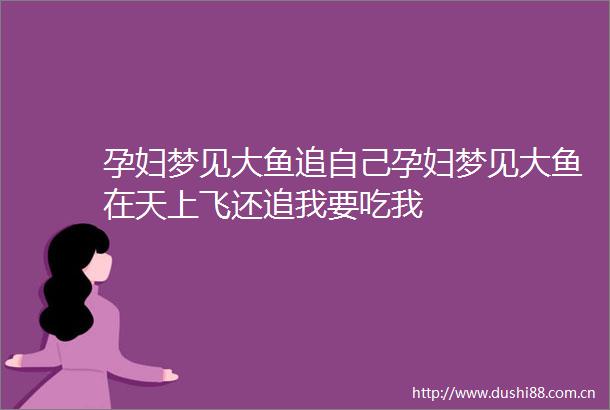 孕妇梦见大鱼追自己孕妇梦见大鱼在天上飞还追我要吃我