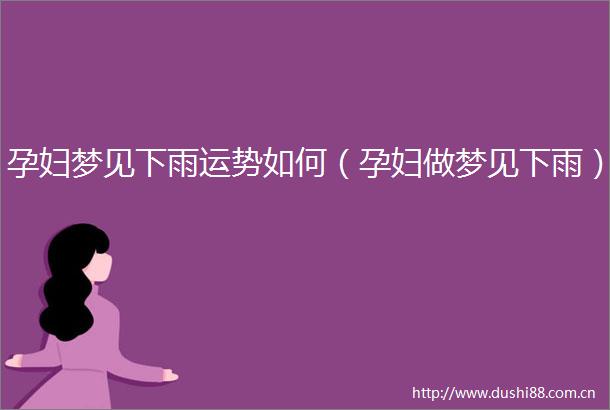 孕妇梦见下雨运势如何（孕妇做梦见下雨）