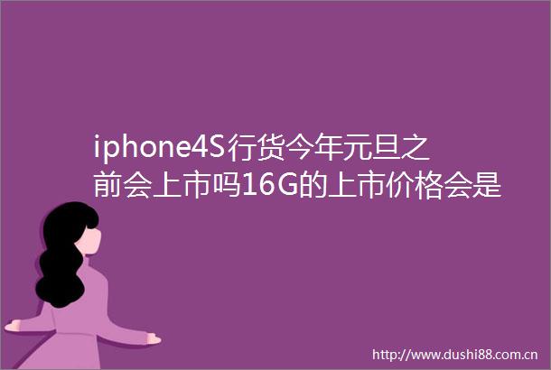 iphone4S行货今年元旦之前会上市吗16G的上市价格会是多少太