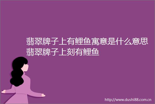 翡翠牌子上有鲤鱼寓意是什么意思翡翠牌子上刻有鲤鱼