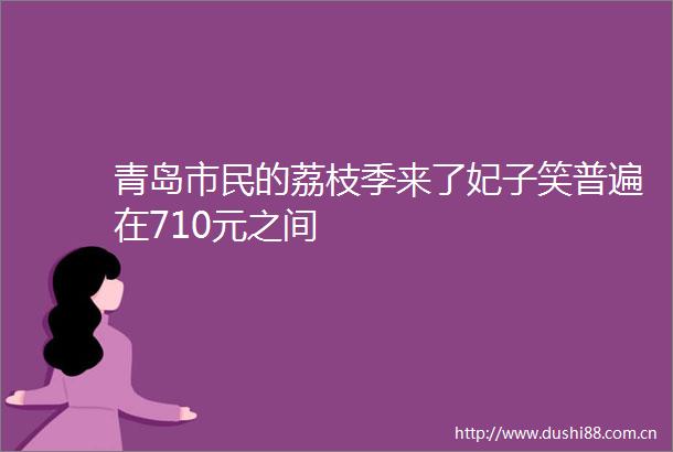 青岛市民的荔枝季来了妃子笑普遍在710元之间