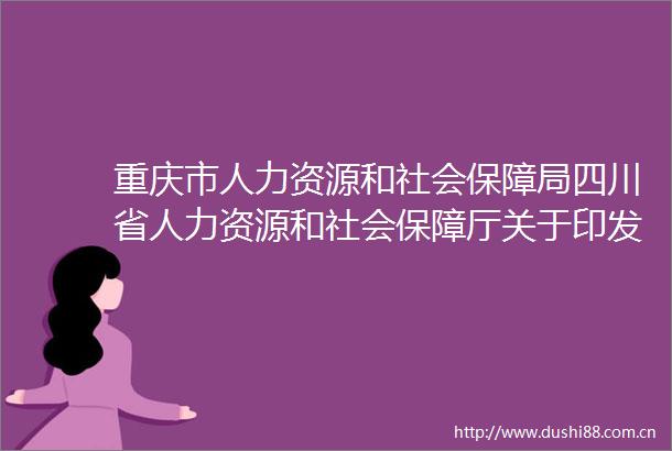 重庆市人力资源和社会保障局四川省人力资源和社会保障厅关于印发2021年度川渝人社合作重点工作任务清单的通知