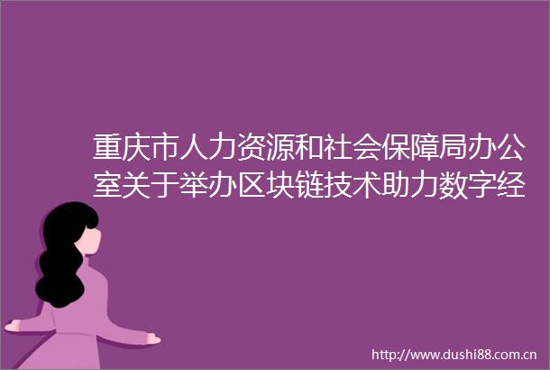 重庆市人力资源和社会保障局办公室关于举办区块链技术助力数字经济信用新基建高级研修班的通知