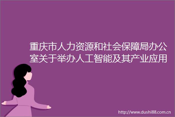重庆市人力资源和社会保障局办公室关于举办人工智能及其产业应用高级研修班的通知
