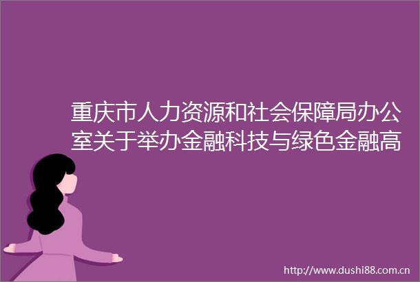 重庆市人力资源和社会保障局办公室关于举办金融科技与绿色金融高级研修班的通知