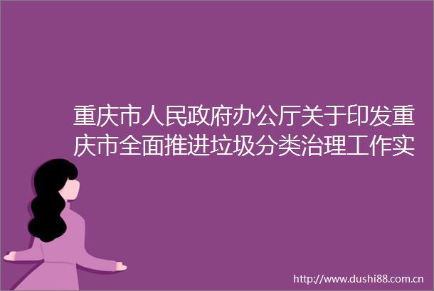 重庆市办公厅关于印发重庆市全面推进垃圾分类治理工作实施方案的通知