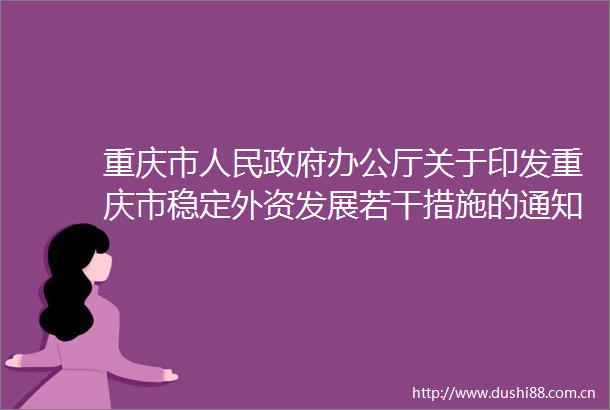 重庆市办公厅关于印发重庆市稳定外资发展若干措施的通知