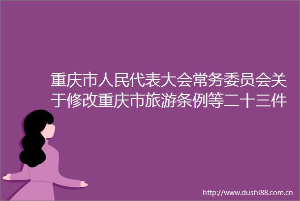 重庆市代表大会常务委员会关于修改重庆市旅游条例等二十三件地方性法规的决定