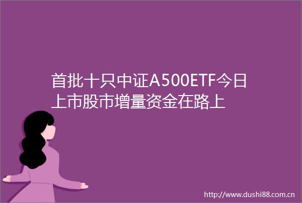首批十只中证A500ETF今日上市股市增量资金在路上