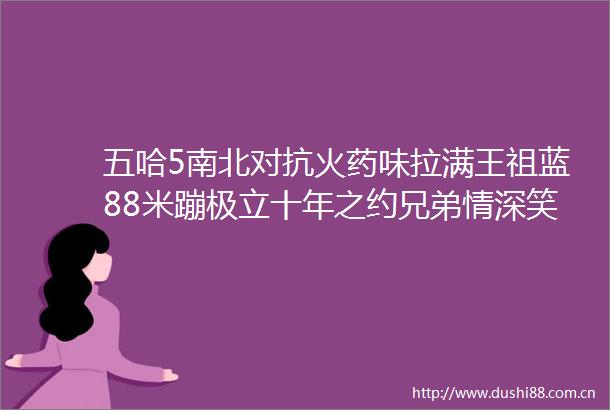 五哈5南北对抗味拉满王祖蓝88米蹦极立十年之约兄弟情深笑点连连