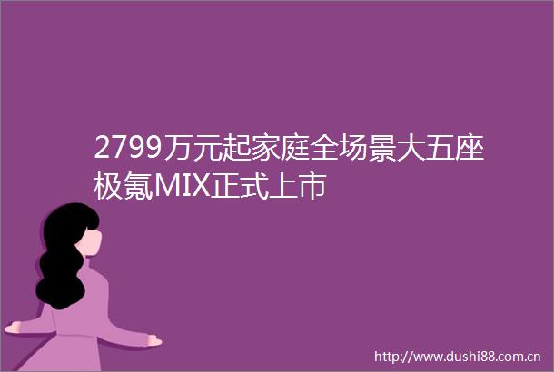 2799万元起家庭全场景大五座极氪MIX正式上市