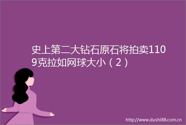 史上第二大钻石原石将拍卖1109克拉如网球大小（2）