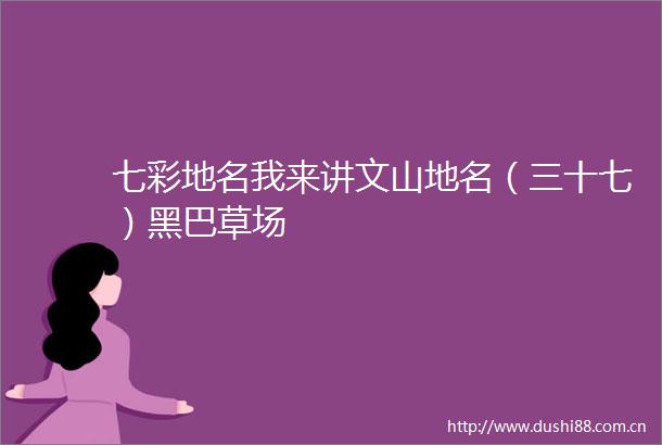 七彩地名我来讲文山地名（三十七）黑巴草场