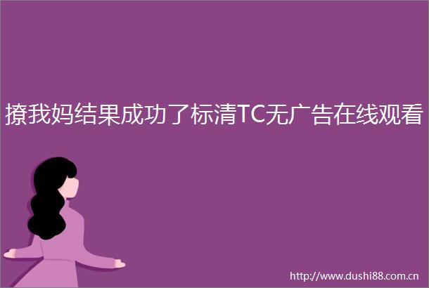 撩我妈结果成功了标清TC无在线观看
