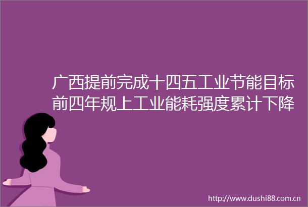 广西提前完成十四五工业节能目标前四年规上工业能耗强度累计下降204