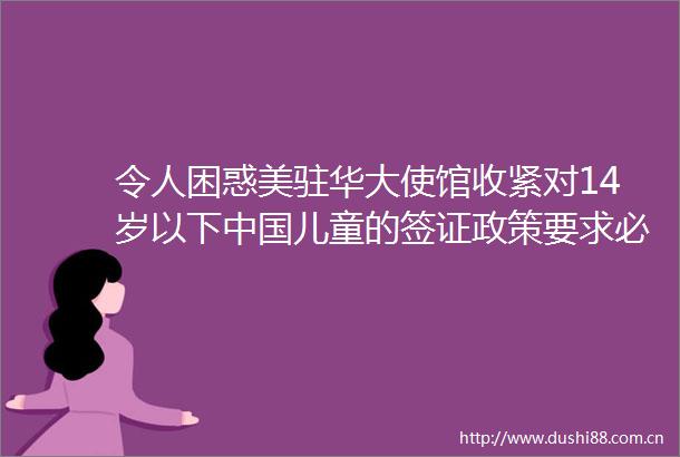 令人困惑美驻华大使馆收紧对14岁以下儿童的签证政策要求必须亲自参加面谈