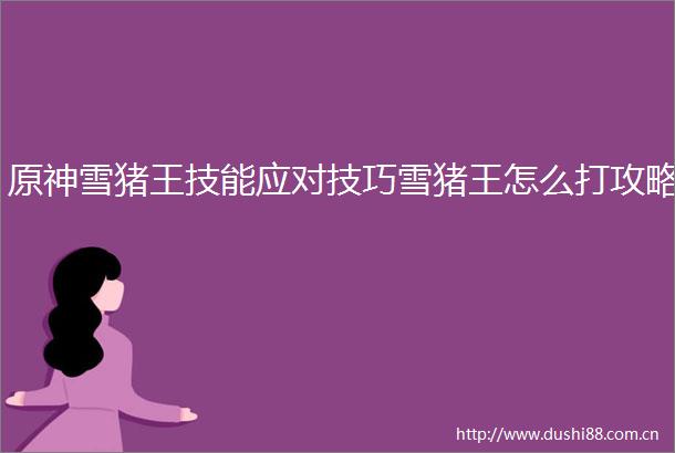 原神雪猪王技能应对技巧雪猪王怎么打攻略