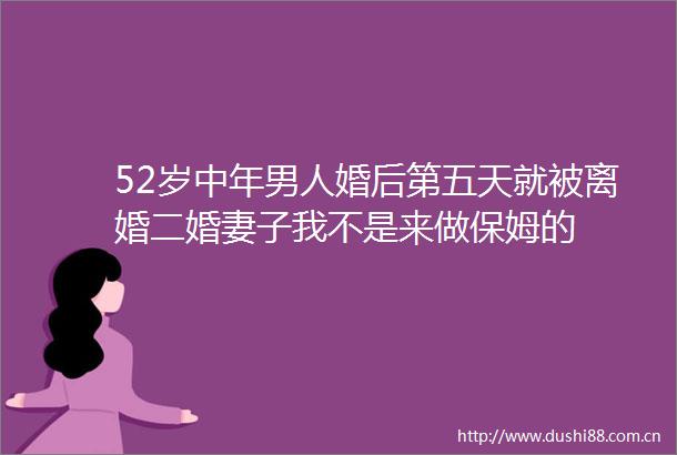 52岁中年男人婚后第五天就被离婚二婚妻子我不是来做保姆的