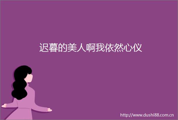 迟暮的美人啊我依然心仪