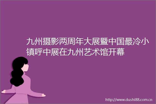 九州摄影两周年大展暨最冷小镇呼中展在九州艺术馆开幕