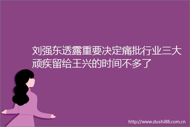 刘强东透露重要决定痛批行业三大顽疾留给王兴的时间不多了