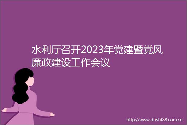 水利厅召开2023年党建暨党风廉政建设工作会议